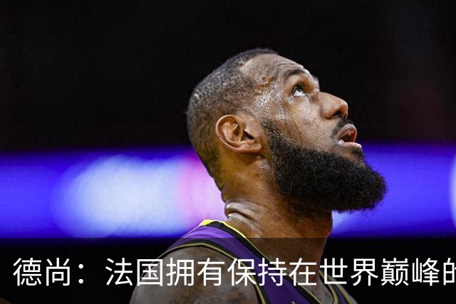 德尚：法国拥有保持在世界巅峰的基石 国家队生涯结束但不是退休